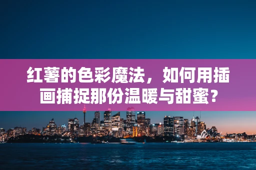 红薯的色彩魔法，如何用插画捕捉那份温暖与甜蜜？