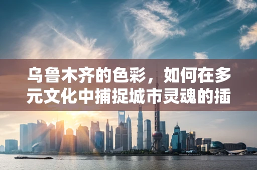 乌鲁木齐的色彩，如何在多元文化中捕捉城市灵魂的插画表达？