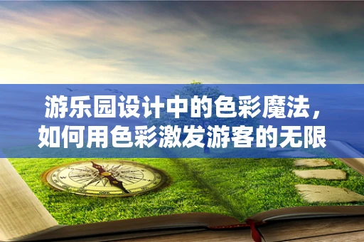 游乐园设计中的色彩魔法，如何用色彩激发游客的无限想象？