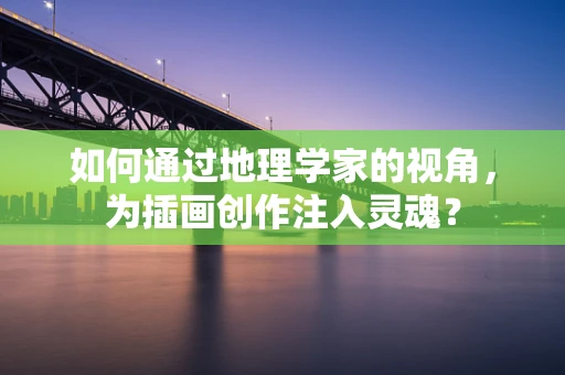如何通过地理学家的视角，为插画创作注入灵魂？