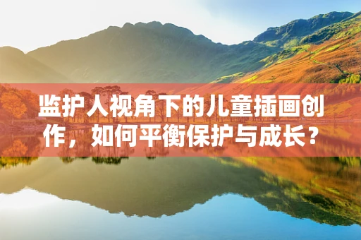 监护人视角下的儿童插画创作，如何平衡保护与成长？