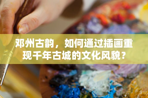 邓州古韵，如何通过插画重现千年古城的文化风貌？