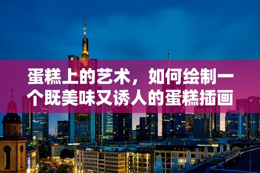 蛋糕上的艺术，如何绘制一个既美味又诱人的蛋糕插画？