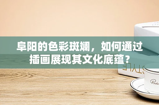 阜阳的色彩斑斓，如何通过插画展现其文化底蕴？