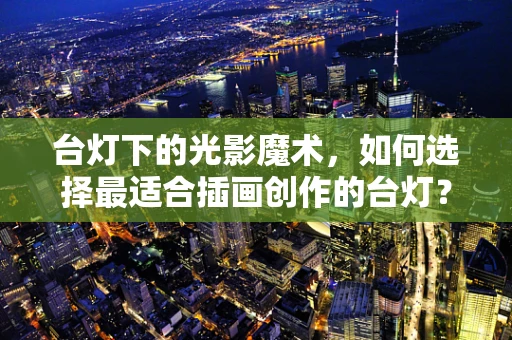 台灯下的光影魔术，如何选择最适合插画创作的台灯？
