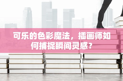 可乐的色彩魔法，插画师如何捕捉瞬间灵感？