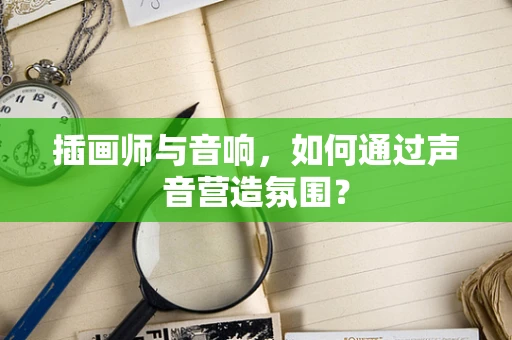 插画师与音响，如何通过声音营造氛围？