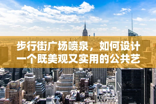 步行街广场喷泉，如何设计一个既美观又实用的公共艺术装置？