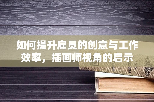 如何提升雇员的创意与工作效率，插画师视角的启示