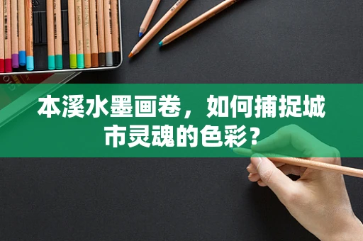 本溪水墨画卷，如何捕捉城市灵魂的色彩？