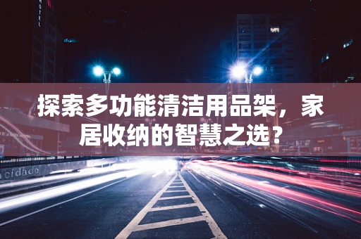 探索多功能清洁用品架，家居收纳的智慧之选？