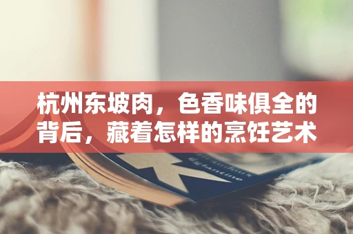杭州东坡肉，色香味俱全的背后，藏着怎样的烹饪艺术？