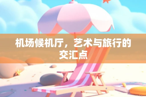 机场候机厅，艺术与旅行的交汇点