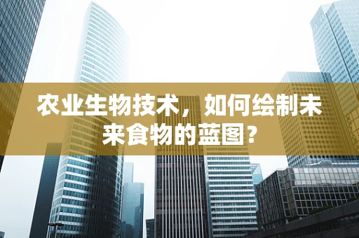 农业生物技术，如何绘制未来食物的蓝图？