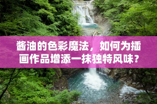 酱油的色彩魔法，如何为插画作品增添一抹独特风味？