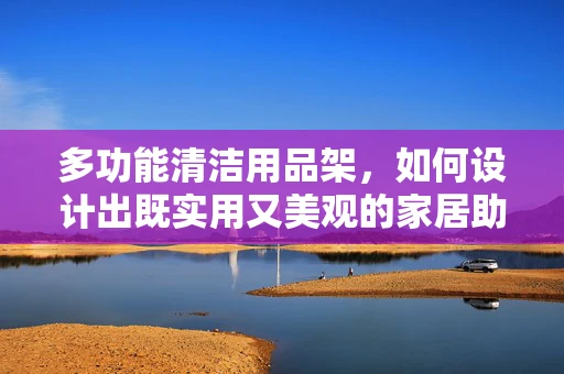 多功能清洁用品架，如何设计出既实用又美观的家居助手？