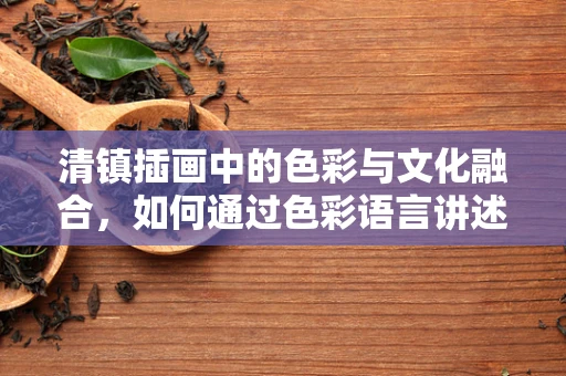 清镇插画中的色彩与文化融合，如何通过色彩语言讲述地方故事？
