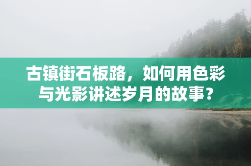 古镇街石板路，如何用色彩与光影讲述岁月的故事？