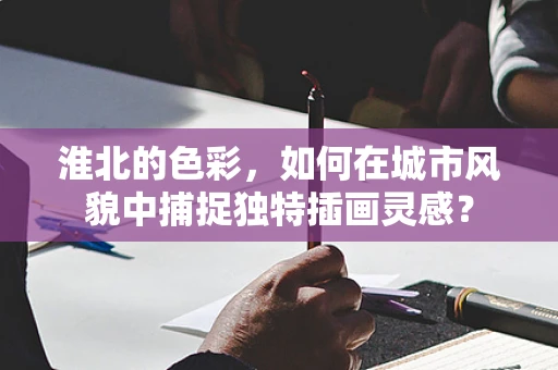 淮北的色彩，如何在城市风貌中捕捉独特插画灵感？