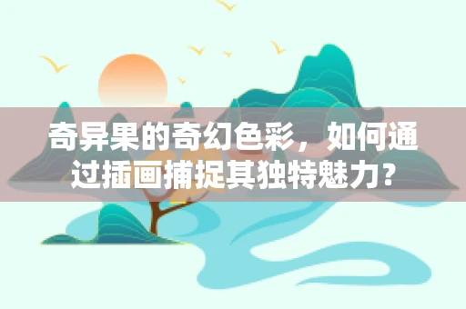 奇异果的奇幻色彩，如何通过插画捕捉其独特魅力？