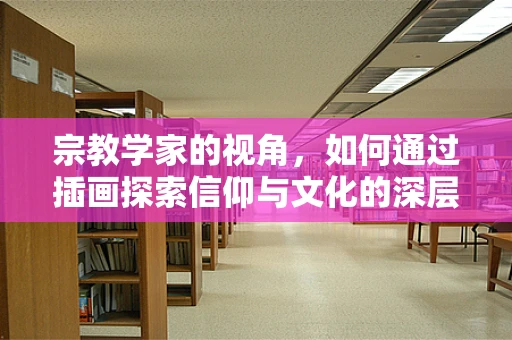宗教学家的视角，如何通过插画探索信仰与文化的深层联系？