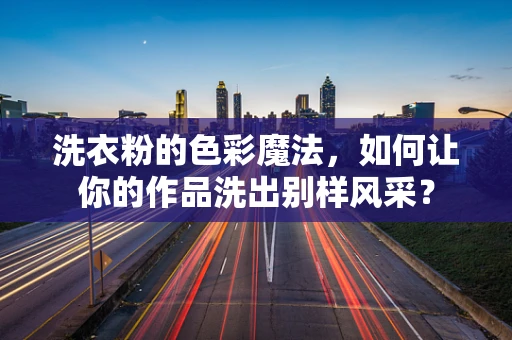 洗衣粉的色彩魔法，如何让你的作品洗出别样风采？