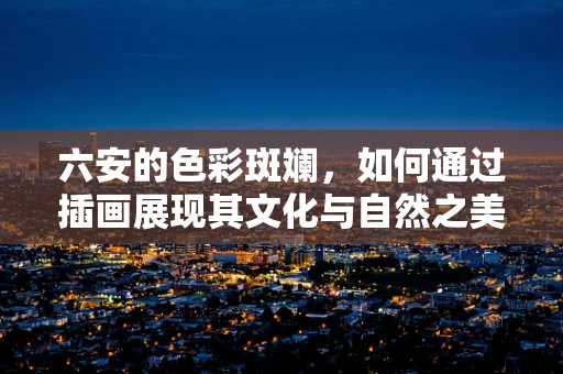 六安的色彩斑斓，如何通过插画展现其文化与自然之美？