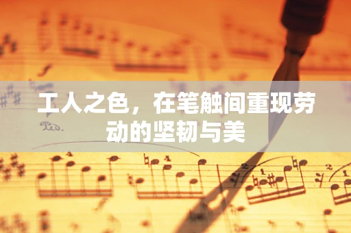 工人之色，在笔触间重现劳动的坚韧与美