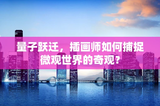 量子跃迁，插画师如何捕捉微观世界的奇观？