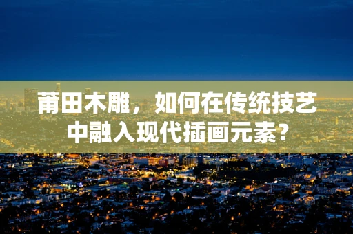 莆田木雕，如何在传统技艺中融入现代插画元素？