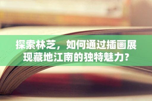 探索林芝，如何通过插画展现藏地江南的独特魅力？