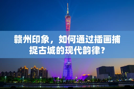 赣州印象，如何通过插画捕捉古城的现代韵律？