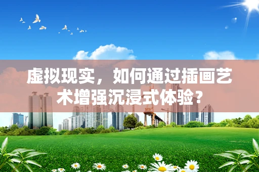 虚拟现实，如何通过插画艺术增强沉浸式体验？