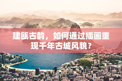 建瓯古韵，如何通过插画重现千年古城风貌？