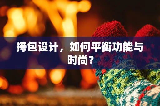 挎包设计，如何平衡功能与时尚？