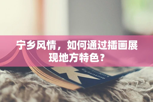 宁乡风情，如何通过插画展现地方特色？