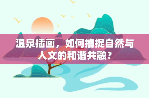 温泉插画，如何捕捉自然与人文的和谐共融？