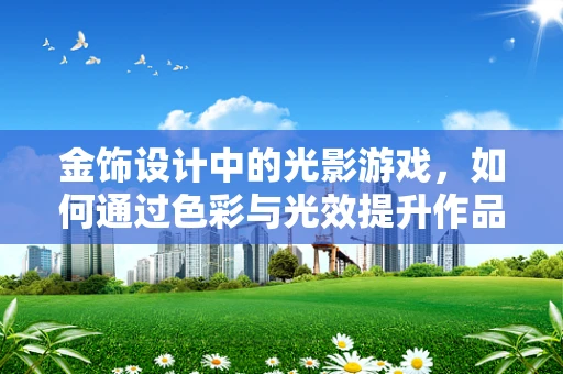 金饰设计中的光影游戏，如何通过色彩与光效提升作品吸引力？