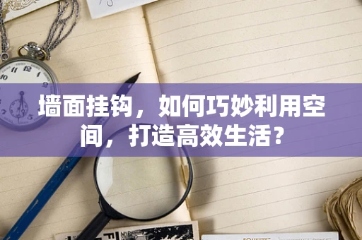 墙面挂钩，如何巧妙利用空间，打造高效生活？