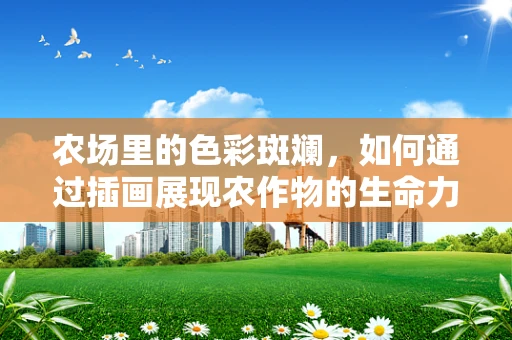 农场里的色彩斑斓，如何通过插画展现农作物的生命力？