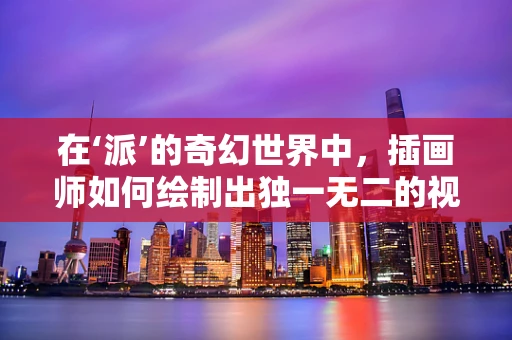 在‘派’的奇幻世界中，插画师如何绘制出独一无二的视觉盛宴？