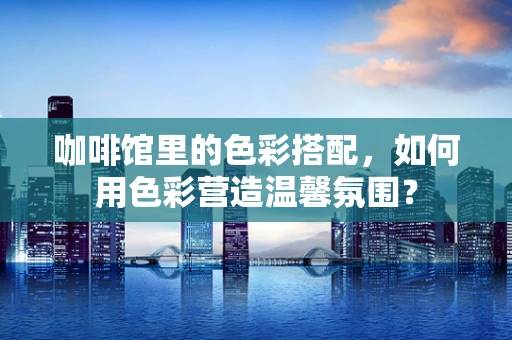 咖啡馆里的色彩搭配，如何用色彩营造温馨氛围？
