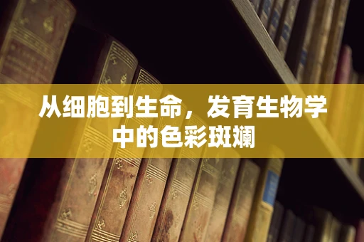 从细胞到生命，发育生物学中的色彩斑斓