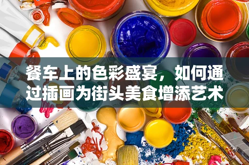 餐车上的色彩盛宴，如何通过插画为街头美食增添艺术魅力？