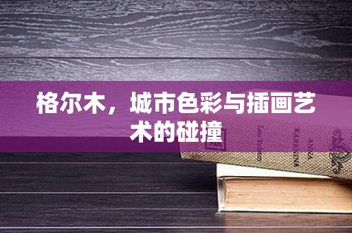 格尔木，城市色彩与插画艺术的碰撞