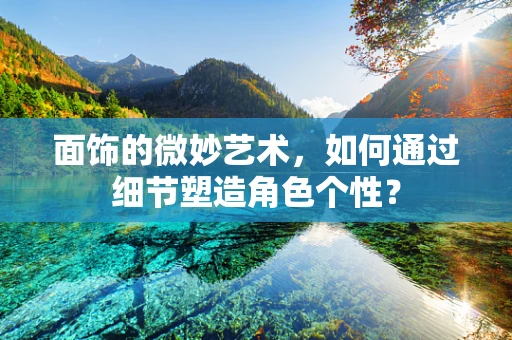 面饰的微妙艺术，如何通过细节塑造角色个性？