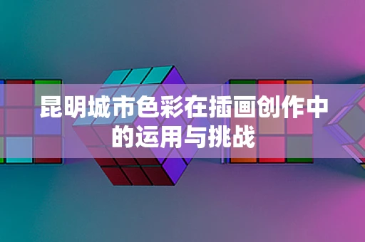 昆明城市色彩在插画创作中的运用与挑战