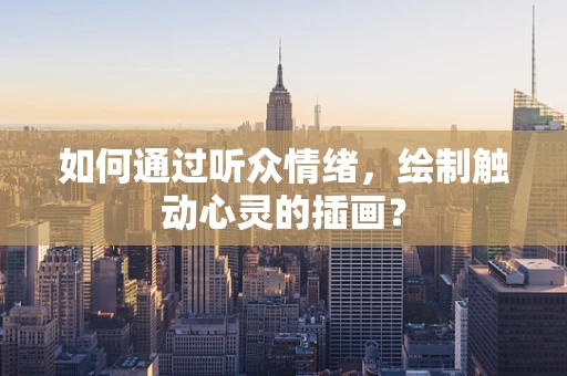 如何通过听众情绪，绘制触动心灵的插画？