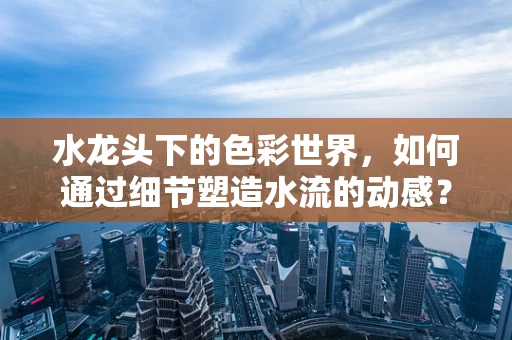 水龙头下的色彩世界，如何通过细节塑造水流的动感？