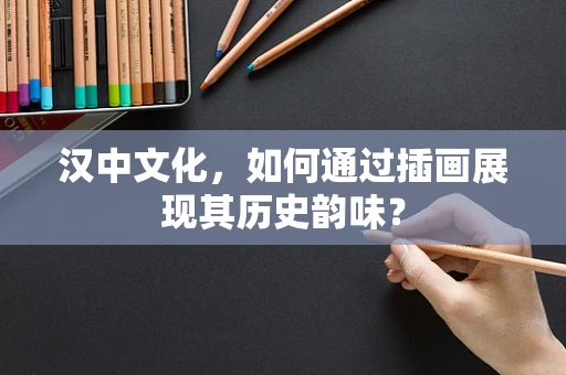汉中文化，如何通过插画展现其历史韵味？